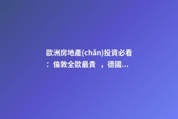 歐洲房地產(chǎn)投資必看：倫敦全歐最貴，德國漲幅最快